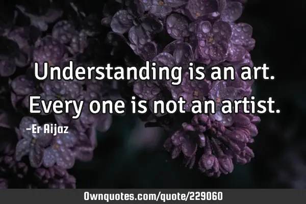 Understanding is an art. Every one is not an