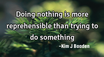 Doing nothing is more reprehensible than trying to do something