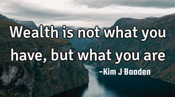 Wealth is not what you have, but what you are