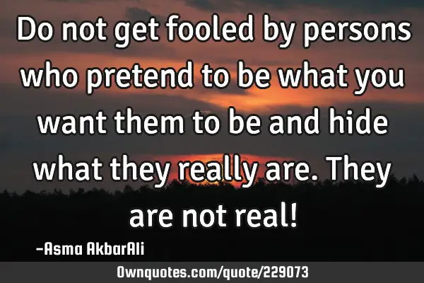 Do not get fooled by persons who pretend to be what you want them to be and hide what they really