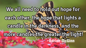 We all need to hold out hope for each other, the hope that lights a candle in the darkness, and the