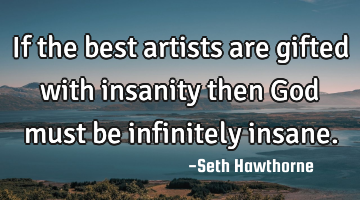 If the best artists are gifted with insanity then God must be infinitely insane.