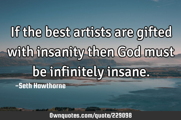 If the best artists are gifted with insanity then God must be infinitely
