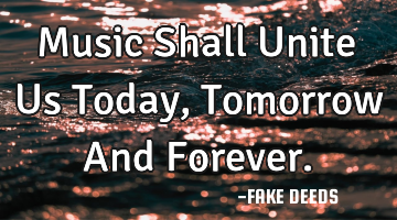 Music Shall Unite Us Today, Tomorrow And Forever.