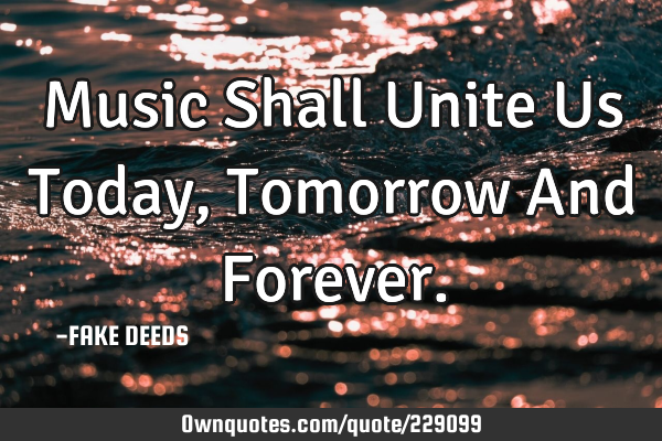 Music Shall Unite Us Today, Tomorrow And F