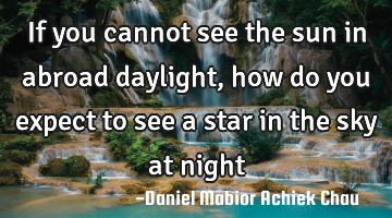 If you cannot see the sun in abroad daylight, how do you expect to see a star in the sky at night