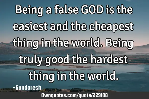 Being a false GOD is the easiest and the cheapest thing in the world. Being truly good the hardest