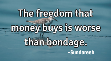 The freedom that money buys is worse than bondage.