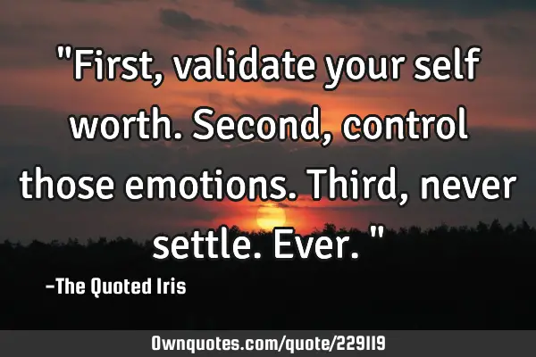 "First, validate your self worth.
Second, control those emotions. 
Third, never settle. 
Ever."