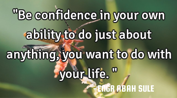 "Be confidence in your own ability to do just about anything, you want to do with your life. "