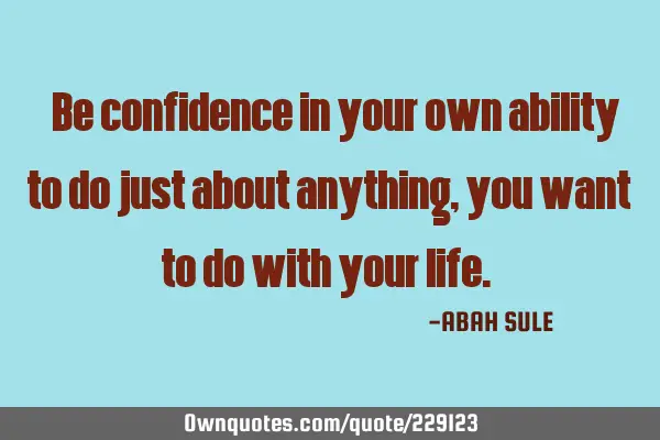 "Be confidence in your own ability to do just about anything, you want to do with your life. "
