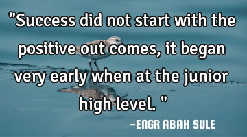 "Success did not start with the positive out comes,it began very early when at the junior high