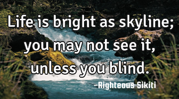 Life is bright as skyline; you may not see it, unless you blind.