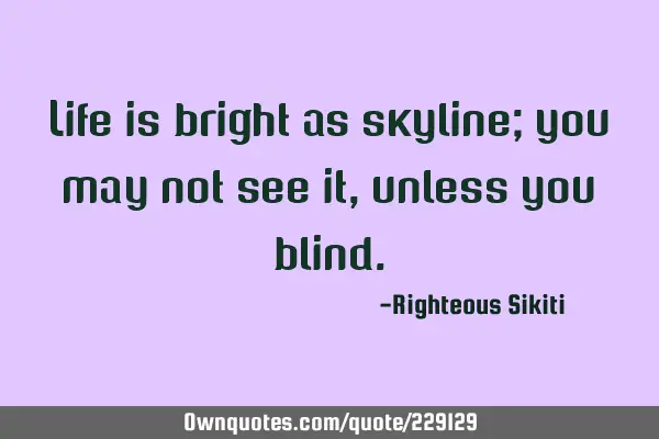 Life is bright as skyline; you may not see it, unless you
