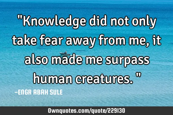 "Knowledge did not only take fear away from me,it also made me surpass human creatures."