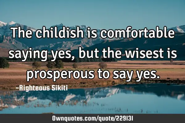 The childish is comfortable saying yes, but the wisest is prosperous to say