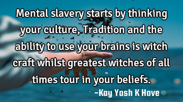Mental slavery starts by thinking your culture, Tradition and the ability to use your brains is
