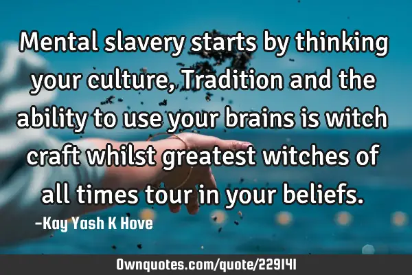 Mental slavery starts by thinking your culture, Tradition and the ability to use your brains is
