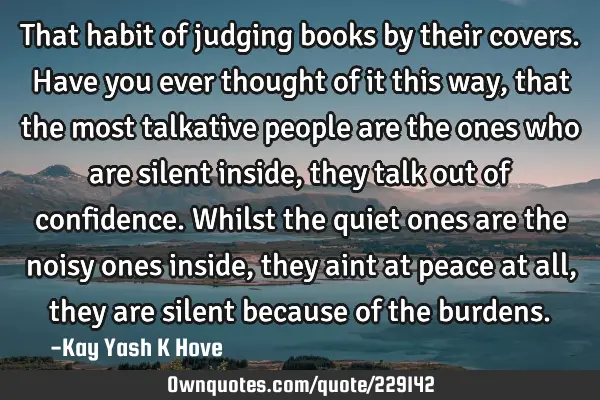 That habit of judging books by their covers. Have you ever thought of it this way , that the most