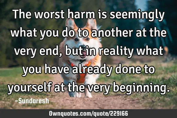 The worst harm is seemingly what you do to another at the very end, but in reality what you have
