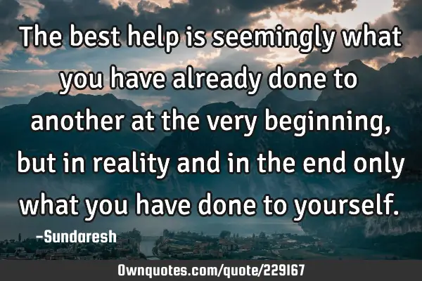 The best help is seemingly what you have already done to another at the very beginning , but in