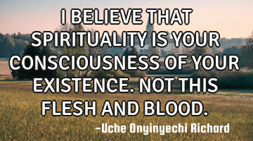 I BELIEVE THAT SPIRITUALITY IS YOUR CONSCIOUSNESS OF YOUR EXISTENCE. NOT THIS FLESH AND BLOOD.