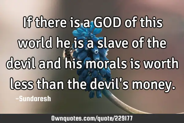 If there is a GOD of this world he is a slave of the devil and his morals is worth less than the