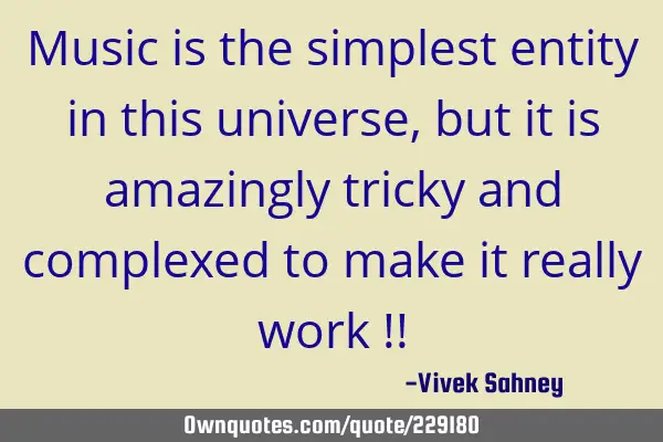 Music is the simplest entity in this universe, but it is amazingly tricky and complexed to make it