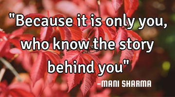 "Because it is only you, who know the story behind you"