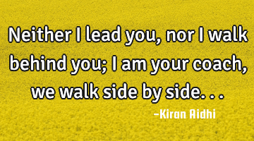Neither I lead you, nor I walk behind you; 
I am your coach, we walk side by side...