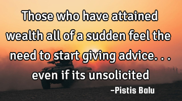 Those who have attained wealth all of a sudden feel the need to start giving advice... even if its