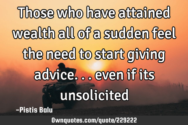 Those who have attained wealth all of a sudden feel the need to start giving advice... even if its