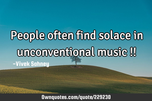 People often 
find solace in 
unconventional 
music !!