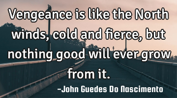 Vengeance is like the North winds,cold and fierce, but nothing good will ever grow from it.