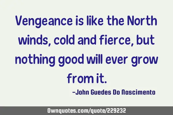 Vengeance is like the North winds,cold and fierce, but nothing good will ever grow from