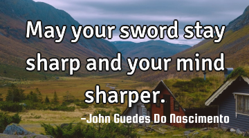 May your sword stay sharp and your mind sharper.