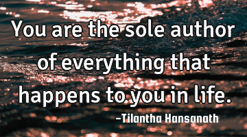 You are the sole author of everything that happens to you in life.