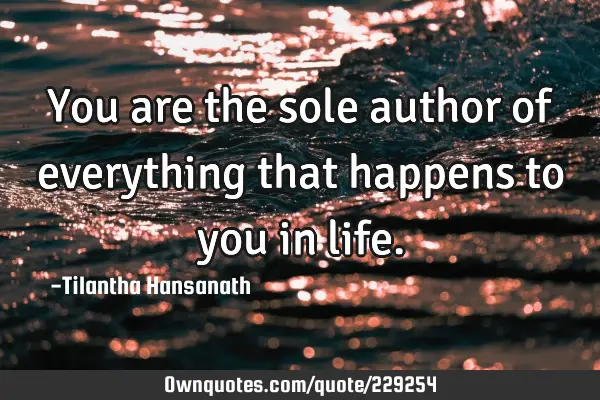 You are the sole author of everything that happens to you in