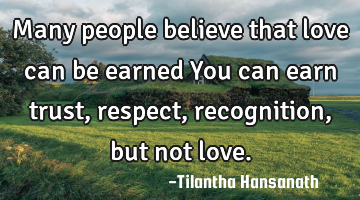 Many people believe that love can be earned
You can earn trust, respect, recognition, but not love.