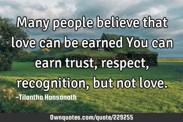 Many people believe that love can be earned
You can earn trust, respect, recognition, but not