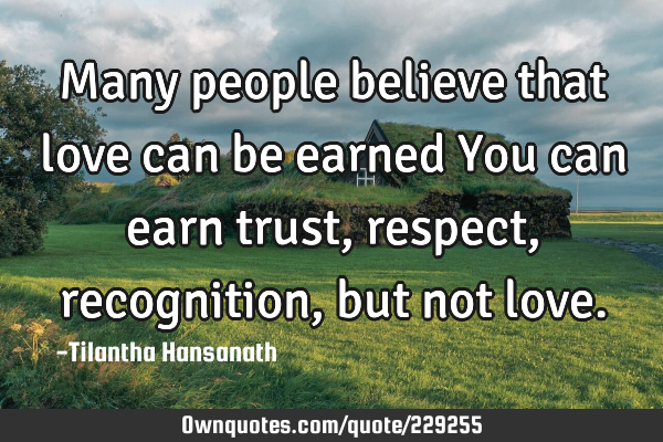Many people believe that love can be earned
You can earn trust, respect, recognition, but not