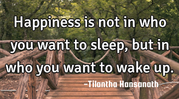 Happiness is not in who you want to sleep, but in who you want to wake up.