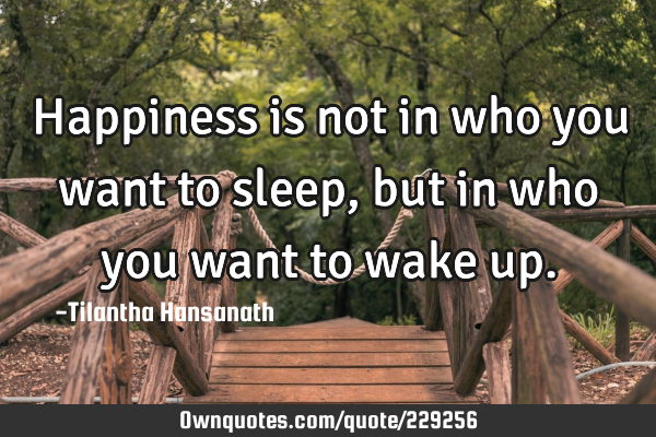 Happiness is not in who you want to sleep, but in who you want to wake