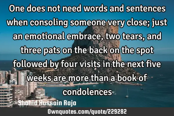One does not need words and sentences when consoling someone very close; just an emotional embrace,