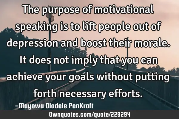 The purpose of motivational speaking is to lift people out of depression and boost their morale.

