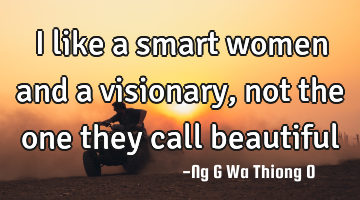 I like a smart women and a visionary, not the one they call beautiful