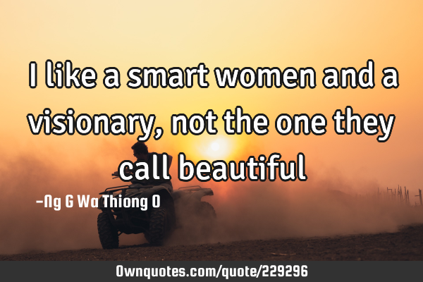 I like a smart women and a visionary, not the one they call
