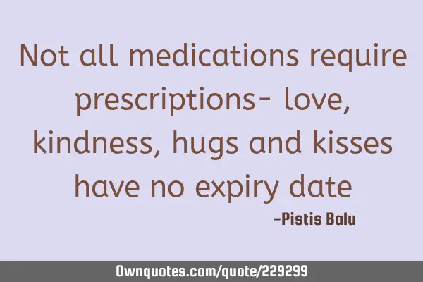 Not all medications require prescriptions- love, kindness, hugs and kisses have no expiry