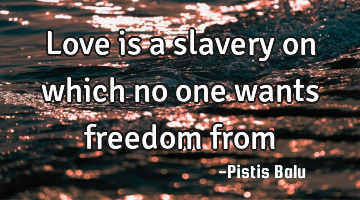 Love is a slavery on which no one wants freedom from