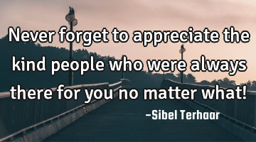 Never forget to appreciate the kind people who were always there for you no matter what!